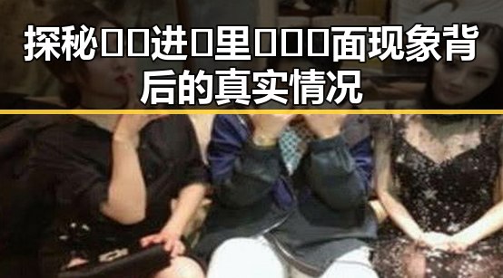 探秘🔞🍌进🍑里❌❌❌面现象背后的真实情况