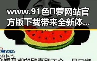 www.91色😍萝网站官方版下载带来全新体验 — 现状与发展