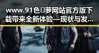 www.91色😍萝网站官方版下载带来全新体验 — 现状与发展