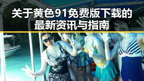 关于黄色91免费版下载的最新资讯与指南