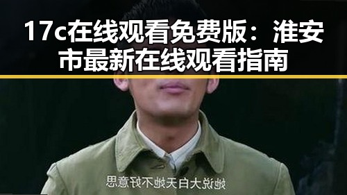 17c在线观看免费版：淮安市最新在线观看指南
