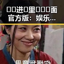 🔞🍌进🍑里❌❌❌面官方版：娱乐圈幕后故事回顾