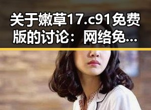 关于嫩草17.c 91免费版的讨论:网络免费资源的新趋势