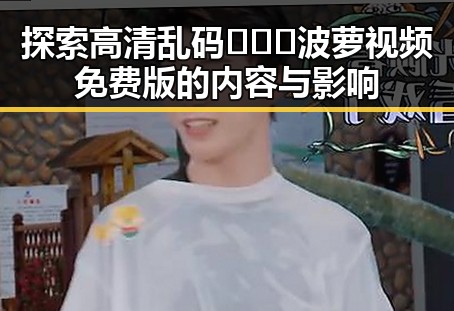 探索高清乱码🔞❌♋波萝视频免费版的内容与影响
