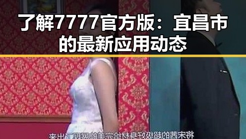 了解7777官方版：宜昌市的最新应用动态