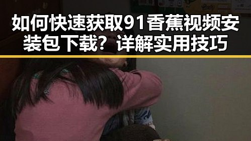 如何快速获取91香蕉视频安装包下载？详解实用技巧