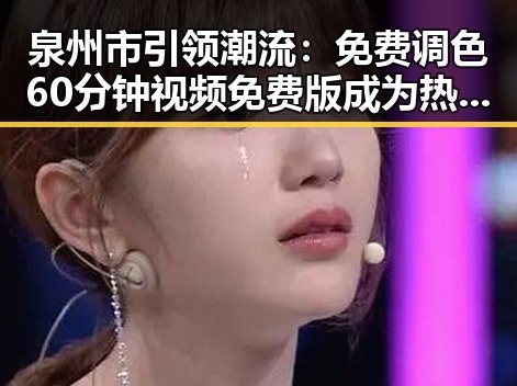 泉州市引领潮流：免费调色60分钟视频免费版成为热议焦点