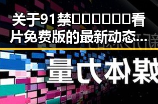 关于91禁🍆🍑🔞❌❌❌看片免费版的最新动态与资源解析