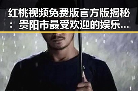 红桃视频免费版官方版揭秘：贵阳市最受欢迎的娱乐平台