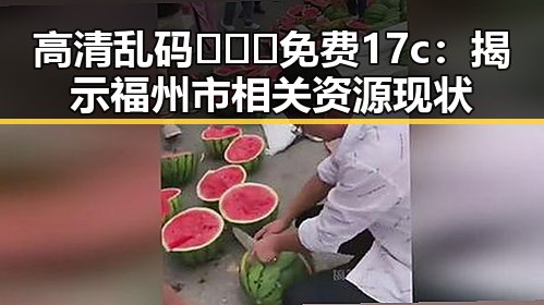 高清乱码🔞❌♋免费17c：揭示福州市相关资源现状