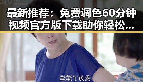 最新推荐：免费调色60分钟视频官方版下载助你轻松掌握色彩技巧