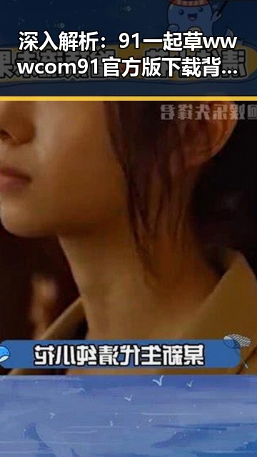 深入解析：91 一起草wwwcom91官方版下载背后的娱乐圈趣闻与现状