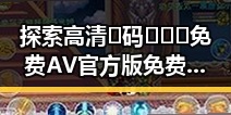 探索高清🈚码🔞❌♋免费AV官方版免费版：新余市年轻人的新选择