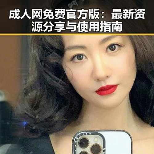 成人网免费官方版：最新资源分享与使用指南