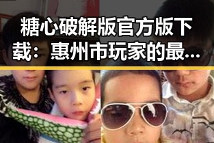 糖心破解版官方版下载：惠州市玩家的最新选择