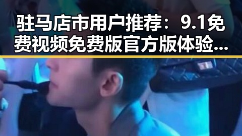 驻马店市用户推荐：9.1免费视频免费版官方版体验全攻略