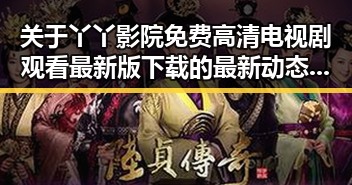 关于丫丫影院免费高清电视剧观看最新版下载的最新动态与现状