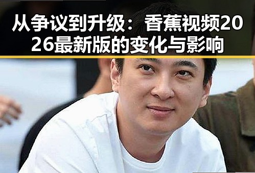 从争议到升级：香蕉视频2026最新版的变化与影响