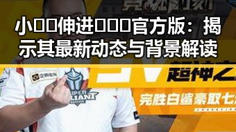 小🐔🐔伸进🈲🔞🔞官方版：揭示其最新动态与背景解读
