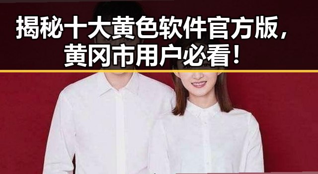 揭秘十大黄色软件官方版，黄冈市用户必看！