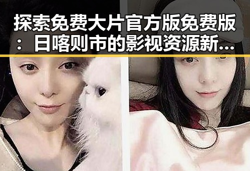 探索免费大片官方版免费版：日喀则市的影视资源新体验