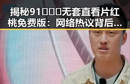 揭秘91❌❌❌无套直看片红桃免费版：网络热议背后的实际情况
