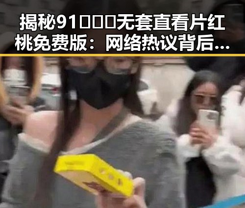 揭秘91❌❌❌无套直看片红桃免费版：网络热议背后的实际情况