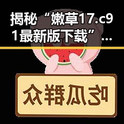 揭秘“嫩草17.c 91最新版下载”的最新动态与实情