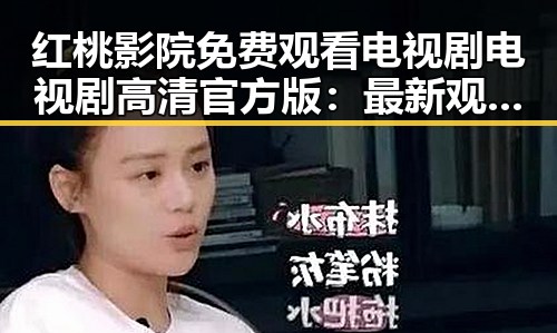 红桃影院免费观看电视剧电视剧高清官方版：最新观看体验全解析