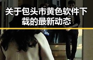 关于包头市黄色软件下载的最新动态