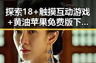 探索18+触摸互动游戏+黄油苹果免费版下载的最新动态