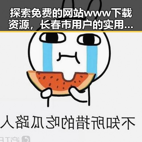 探索免费的网站www下载资源，长春市用户的实用指南