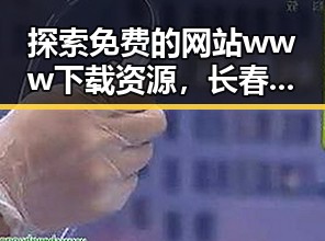 探索免费的网站www下载资源，长春市用户的实用指南
