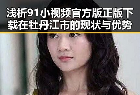 浅析91小视频官方版正版下载在牡丹江市的现状与优势