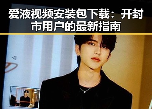 爱液视频安装包下载：开封市用户的最新指南