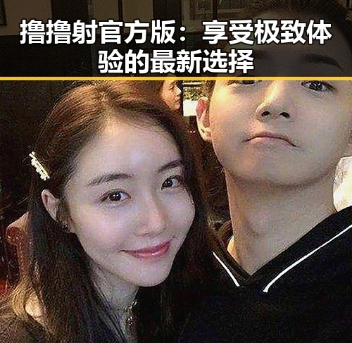 撸撸射官方版：享受极致体验的最新选择