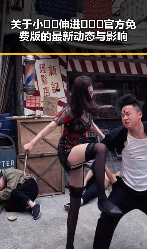 关于小🐔🐔伸进🈲🔞🔞官方免费版的最新动态与影响