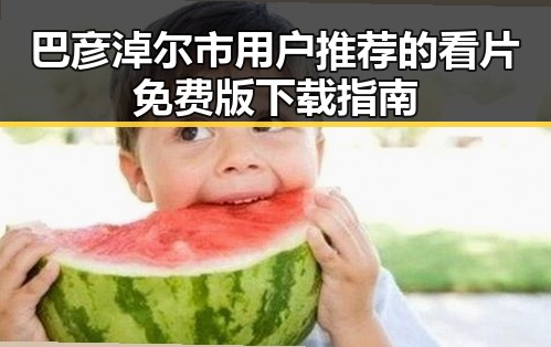 巴彦淖尔市用户推荐的看片免费版下载指南