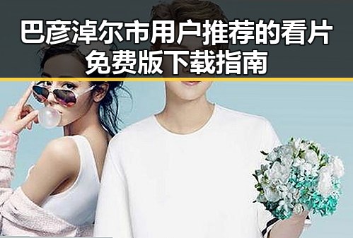 巴彦淖尔市用户推荐的看片免费版下载指南