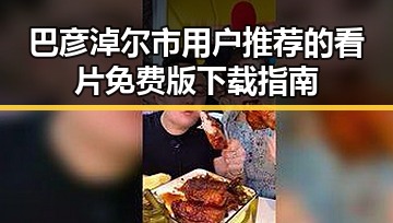 巴彦淖尔市用户推荐的看片免费版下载指南