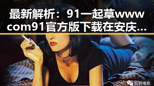 最新解析：91 一起草wwwcom91官方版下载在安庆市的现状与应用