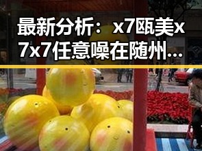最新分析:x7瓯美x7x7任意噪在随州市的现状与发展趋势