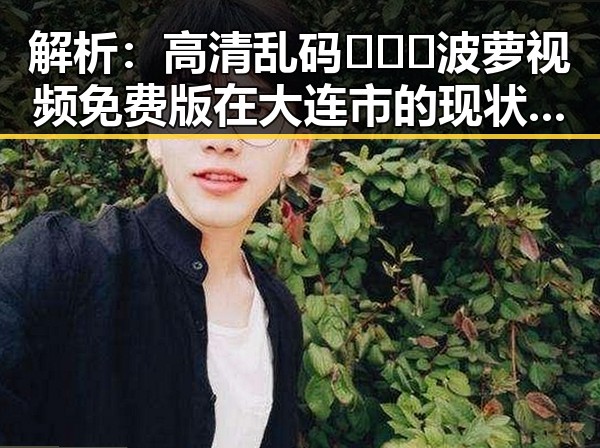 解析：高清乱码🔞❌♋波萝视频免费版在大连市的现状与影响