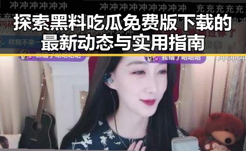 探索黑料吃瓜免费版下载的最新动态与实用指南