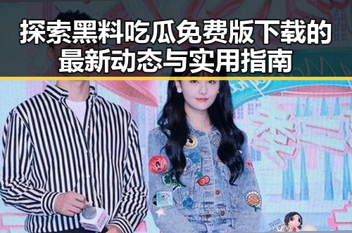 探索黑料吃瓜免费版下载的最新动态与实用指南