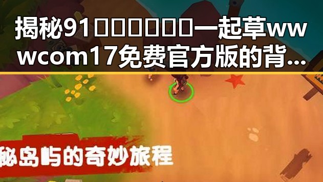 揭秘91🍆🍑🔞❌❌❌一起草wwwcom17免费官方版的背后真相
