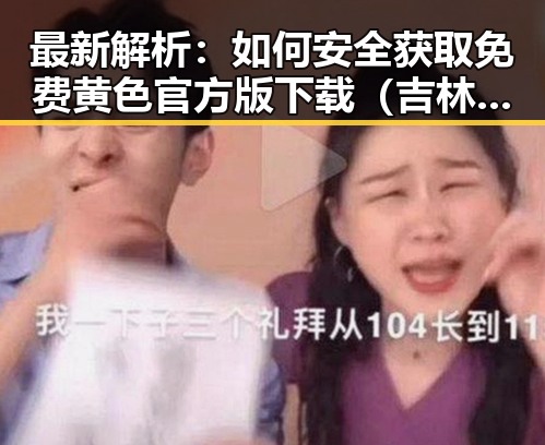 最新解析：如何安全获取免费黄色官方版下载（吉林市专区）