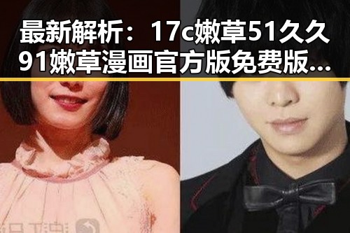 最新解析：17c嫩草51久久91嫩草漫画官方版免费版现状与趋势