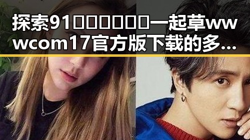 探索91🍆🍑🔞❌❌❌一起草wwwcom17官方版下载的多样玩法