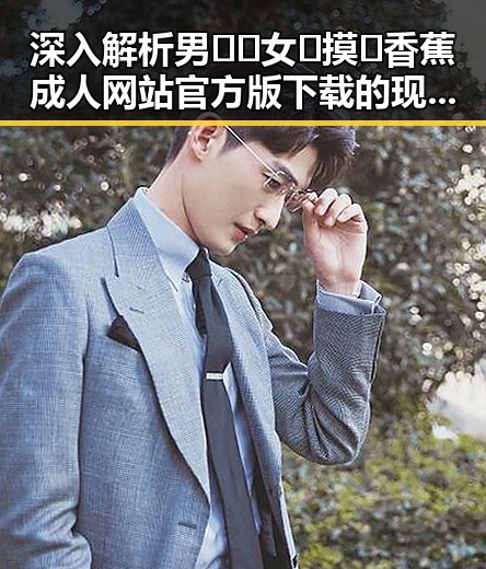 深入解析男🍌❌女🍑摸🐻香蕉成人网站官方版下载的现状与趋势